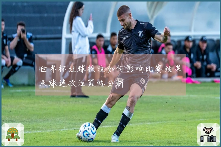 世界杯让球投注如何影响比赛结果及球迷投注策略分析