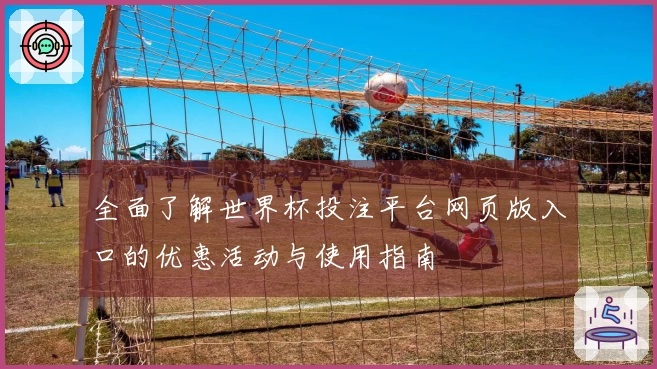 全面了解世界杯投注平台网页版入口的优惠活动与使用指南