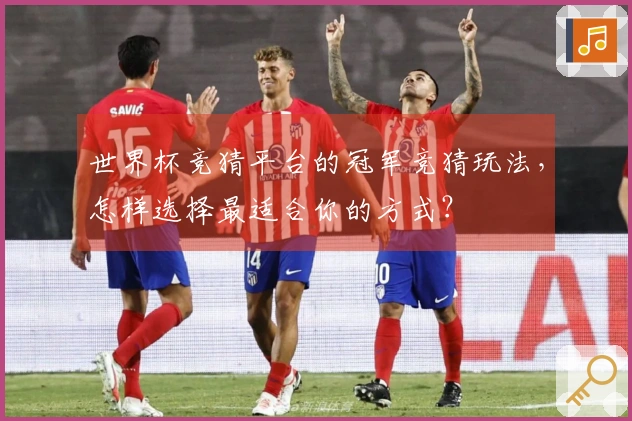 世界杯竞猜平台的冠军竞猜玩法,怎样选择最适合你的方式?