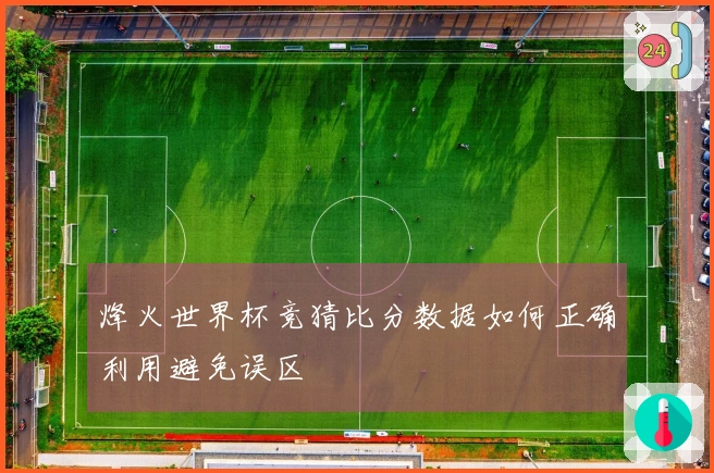 烽火世界杯竞猜比分数据如何正确利用避免误区