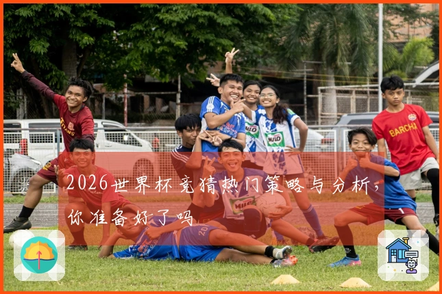 2026世界杯竞猜热门策略与分析,你准备好了吗