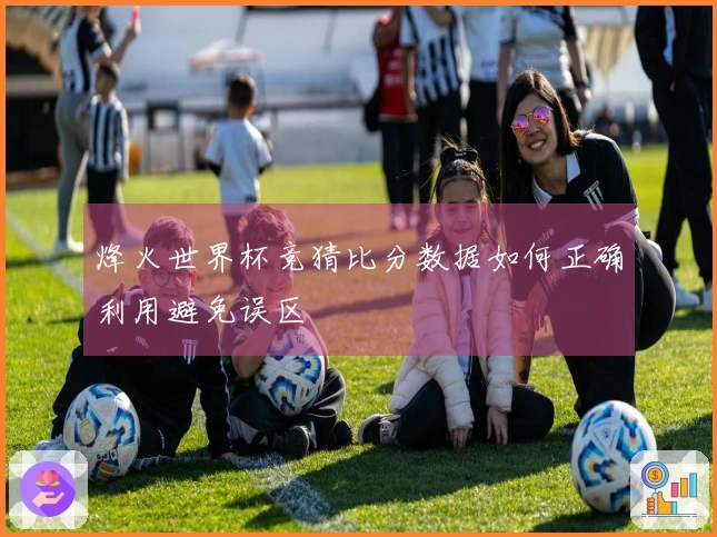 烽火世界杯竞猜比分数据如何正确利用避免误区