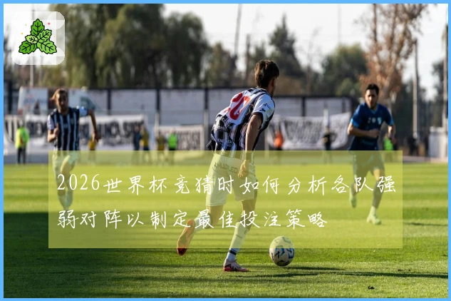2026世界杯竞猜时如何分析各队强弱对阵以制定最佳投注策略