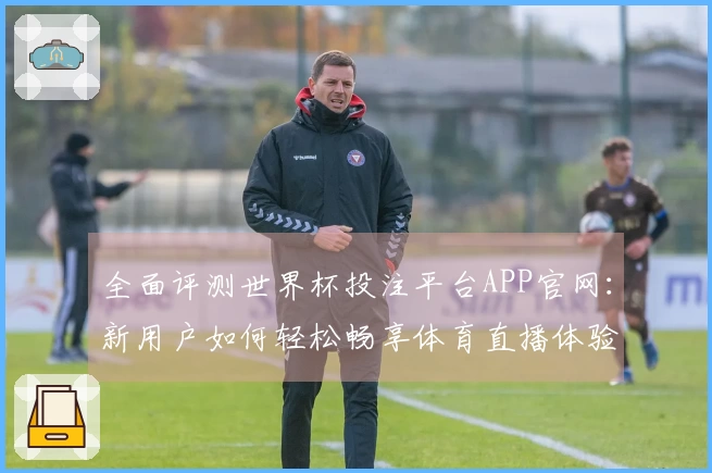 全面评测世界杯投注平台APP官网:新用户如何轻松畅享体育直播体验