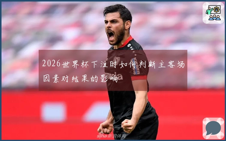 2026世界杯下注时如何判断主客场因素对结果的影响