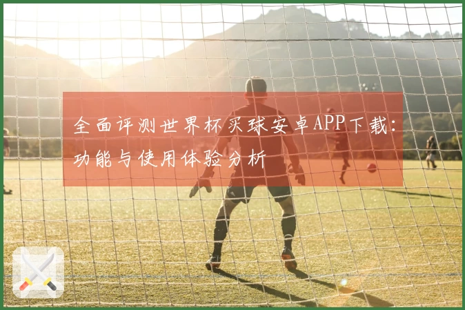 全面评测世界杯买球安卓APP下载：功能与使用体验分析