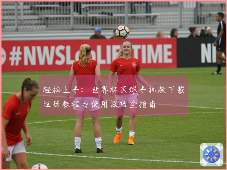 轻松上手：世界杯买球手机版下载注册教程与使用技巧全指南
