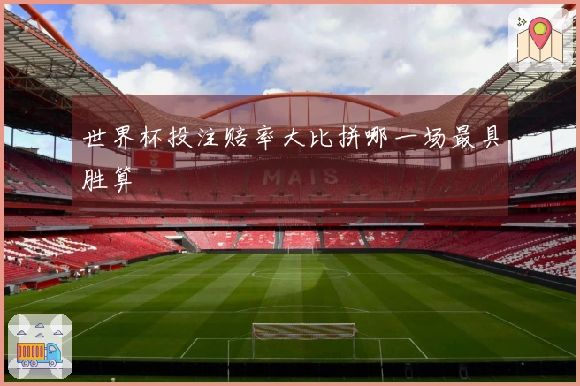 世界杯投注赔率大比拼哪一场最具胜算